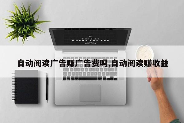 自动阅读广告赚广告费吗,自动阅读赚收益