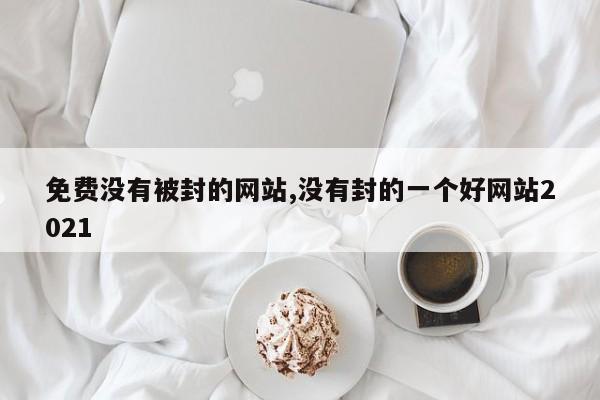 免费没有被封的网站,没有封的一个好网站2021