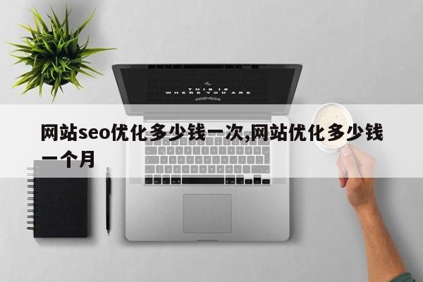 网站seo优化多少钱一次,网站优化多少钱一个月