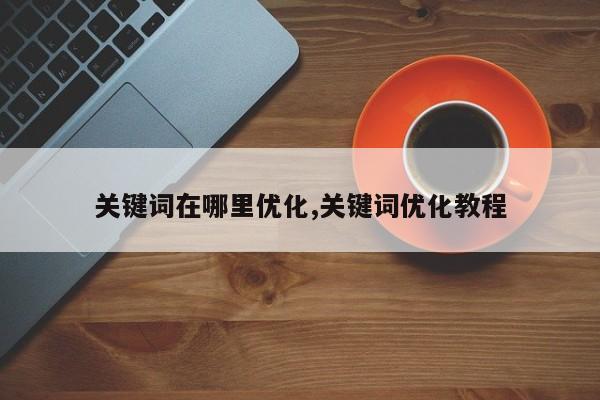 关键词在哪里优化,关键词优化教程