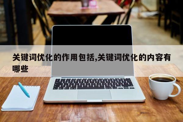 关键词优化的作用包括,关键词优化的内容有哪些