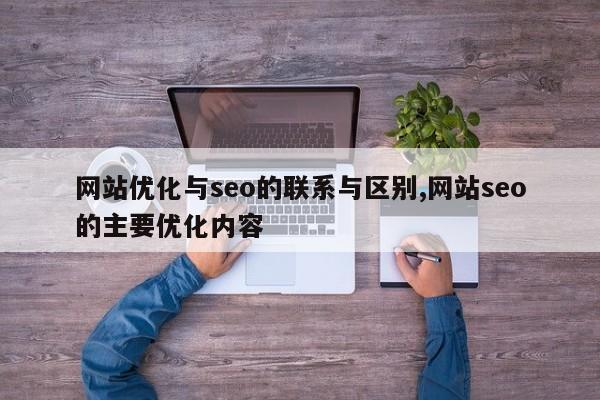 网站优化与seo的联系与区别,网站seo的主要优化内容