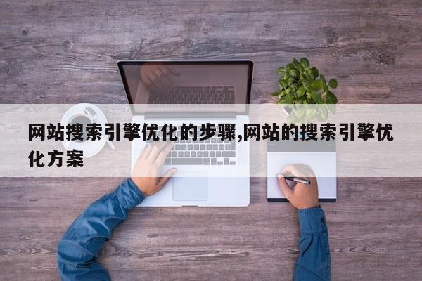 网站搜索引擎优化的步骤,网站的搜索引擎优化方案