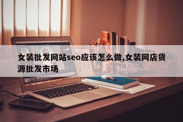 女装批发网站seo应该怎么做,女装网店货源批发市场