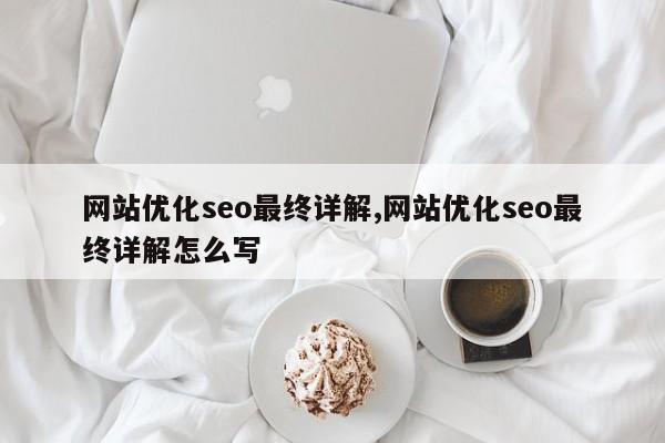 网站优化seo最终详解,网站优化seo最终详解怎么写