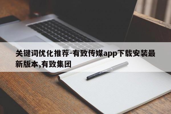 关键词优化推荐-有致传媒app下载安装最新版本,有致集团