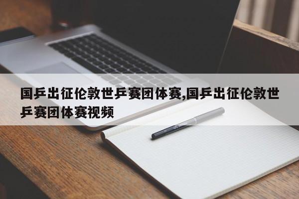 国乒出征伦敦世乒赛团体赛,国乒出征伦敦世乒赛团体赛视频