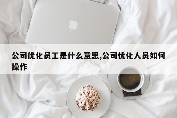 公司优化员工是什么意思,公司优化人员如何操作