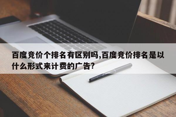 百度竞价个排名有区别吗,百度竞价排名是以什么形式来计费的广告?