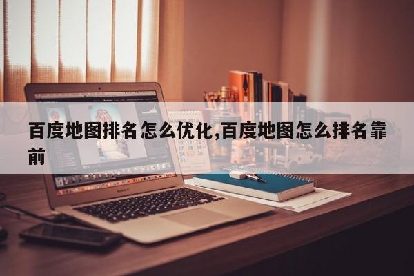 百度地图排名怎么优化,百度地图怎么排名靠前
