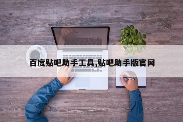 百度贴吧助手工具,贴吧助手版官网