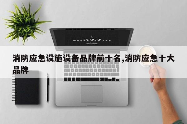 消防应急设施设备品牌前十名,消防应急十大品牌