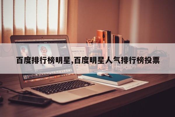 百度排行榜明星,百度明星人气排行榜投票