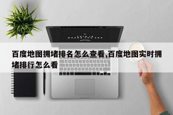 百度地图拥堵排名怎么查看,百度地图实时拥堵排行怎么看