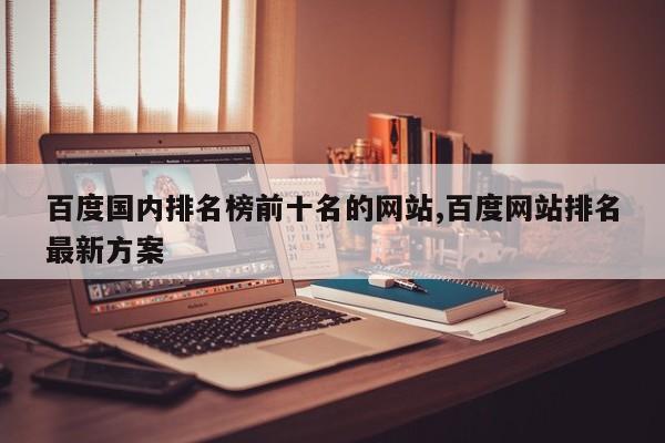 百度国内排名榜前十名的网站,百度网站排名最新方案