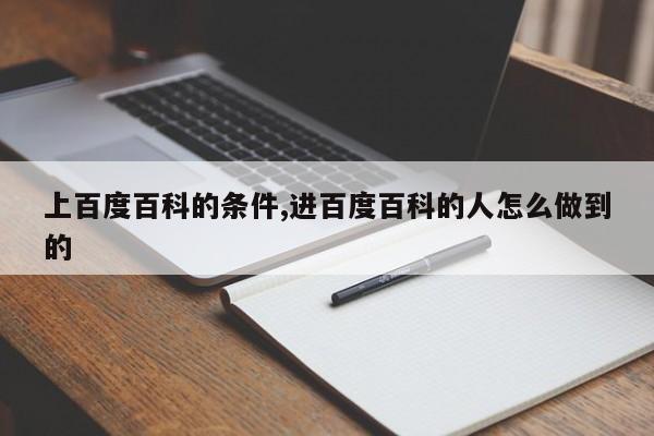 上百度百科的条件,进百度百科的人怎么做到的