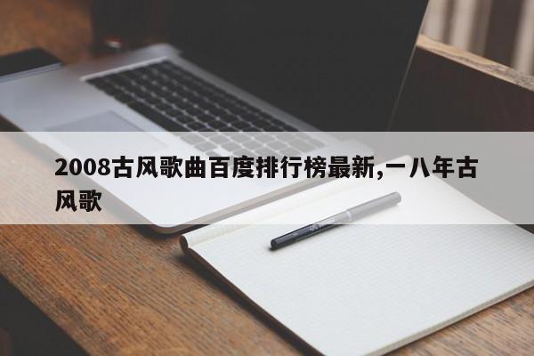 2008古风歌曲百度排行榜最新,一八年古风歌