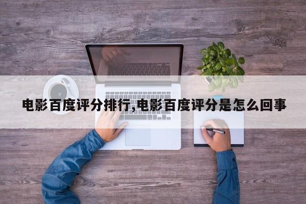 电影百度评分排行,电影百度评分是怎么回事