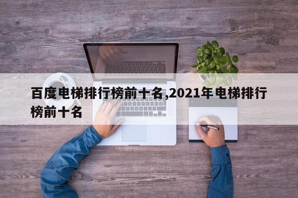 百度电梯排行榜前十名,2021年电梯排行榜前十名