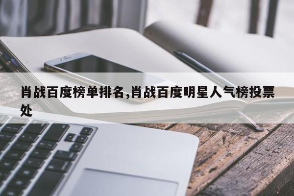 肖战百度榜单排名,肖战百度明星人气榜投票处