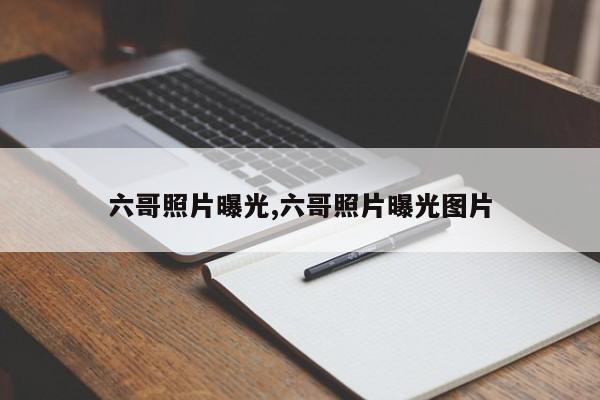 六哥照片曝光,六哥照片曝光图片