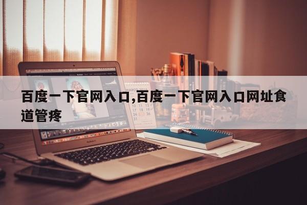 百度一下官网入口,百度一下官网入口网址食道管疼