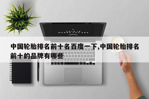 中国轮胎排名前十名百度一下,中国轮胎排名前十的品牌有哪些