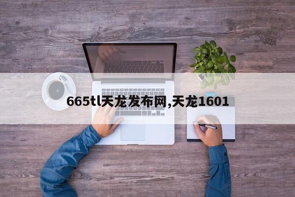 665tl天龙发布网,天龙1601