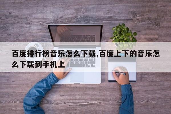 百度排行榜音乐怎么下载,百度上下的音乐怎么下载到手机上